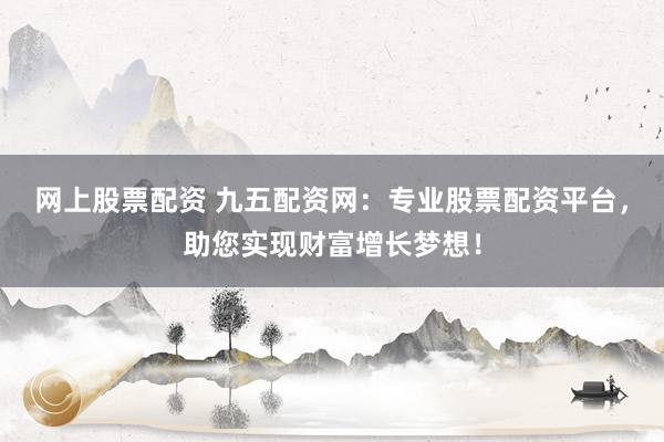 网上股票配资 九五配资网:专业股票配资平台,助您实现财富增长梦想!