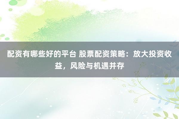 配资有哪些好的平台 股票配资策略：放大投资收益，风险与机遇并存
