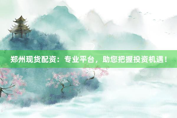 郑州现货配资：专业平台，助您把握投资机遇！