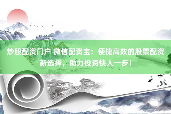 炒股配资门户 微信配资宝：便捷高效的股票配资新选择，助力投资快人一步！
