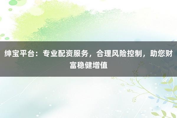 绅宝平台：专业配资服务，合理风险控制，助您财富稳健增值