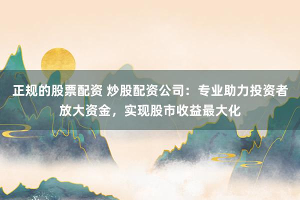 正规的股票配资 炒股配资公司：专业助力投资者放大资金，实现股市收益最大化