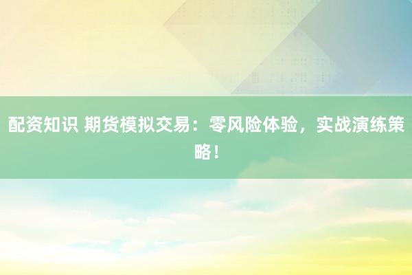 配资知识 期货模拟交易：零风险体验，实战演练策略！