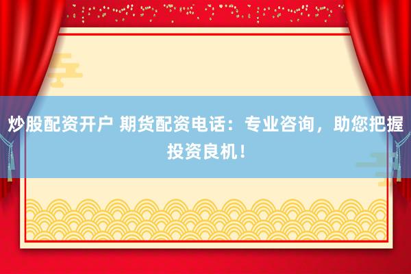 炒股配资开户 期货配资电话：专业咨询，助您把握投资良机！