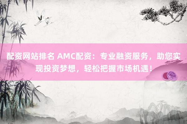 配资网站排名 AMC配资：专业融资服务，助您实现投资梦想，轻松把握市场机遇！