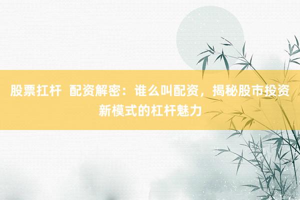 股票扛杆  配资解密：谁么叫配资，揭秘股市投资新模式的杠杆魅力