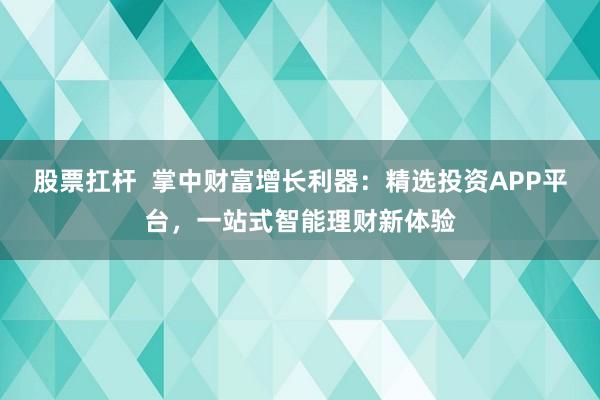 股票扛杆  掌中财富增长利器：精选投资APP平台，一站式智能理财新体验