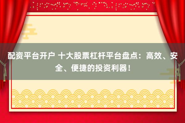 配资平台开户 十大股票杠杆平台盘点：高效、安全、便捷的投资利器！