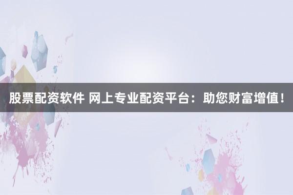 股票配资软件 网上专业配资平台：助您财富增值！