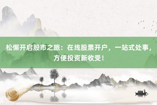 松懈开启股市之旅：在线股票开户，一站式处事，方便投资新收受！
