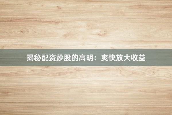 揭秘配资炒股的高明：爽快放大收益