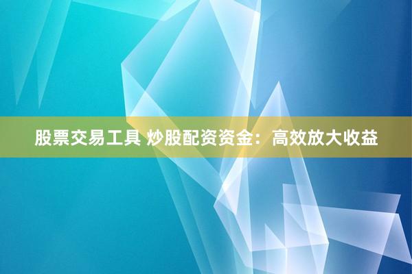 股票交易工具 炒股配资资金:高效放大收益