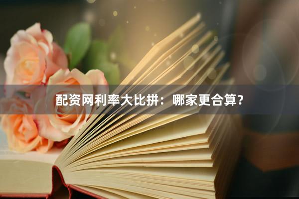 配资网利率大比拼：哪家更合算？