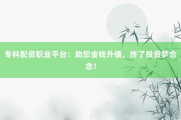专科配资职业平台：助您金钱升值，终了投资梦念念！