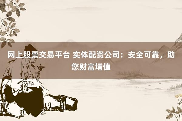网上股票交易平台 实体配资公司:安全可靠,助您财富增值