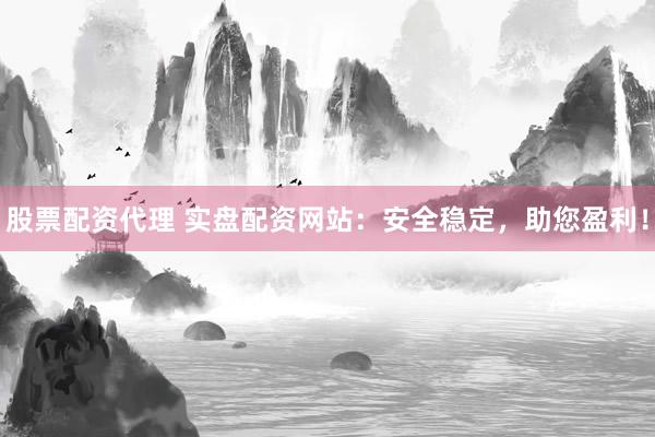 股票配资代理 实盘配资网站:安全稳定,助您盈利!
