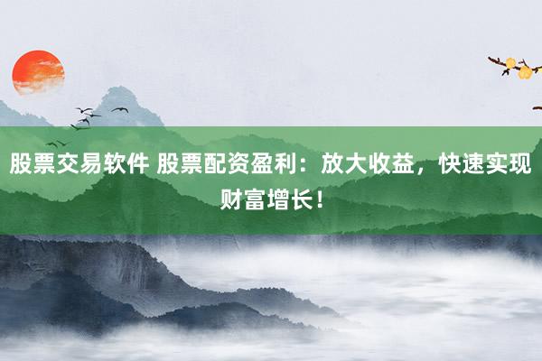 股票交易软件 股票配资盈利：放大收益，快速实现财富增长！