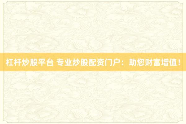 杠杆炒股平台 专业炒股配资门户：助您财富增值！