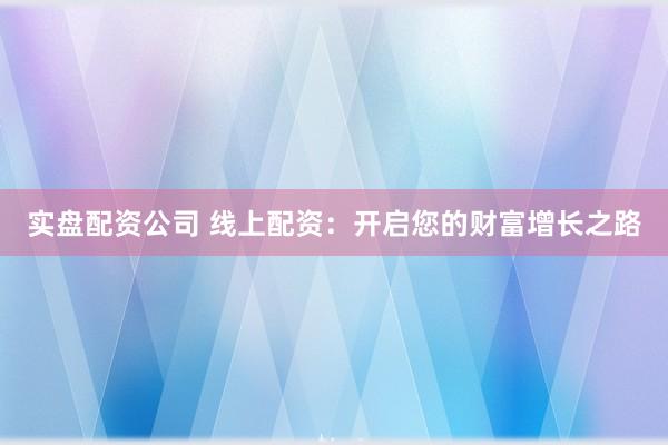 实盘配资公司 线上配资：开启您的财富增长之路
