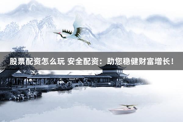 股票配资怎么玩 安全配资：助您稳健财富增长！