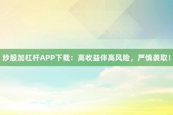 炒股加杠杆APP下载：高收益伴高风险，严慎袭取！