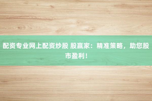 配资专业网上配资炒股 股赢家：精准策略，助您股市盈利！