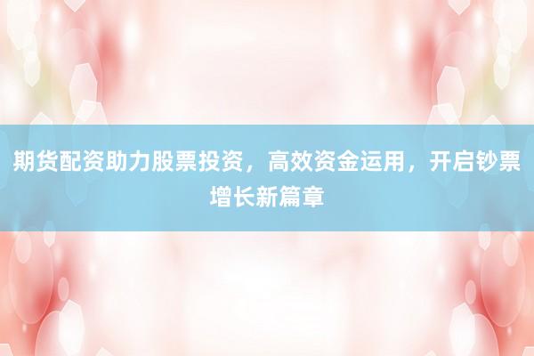期货配资助力股票投资，高效资金运用，开启钞票增长新篇章
