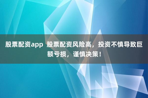 股票配资app 股票配资风险高,投资不慎导致巨额亏损,谨慎决策!