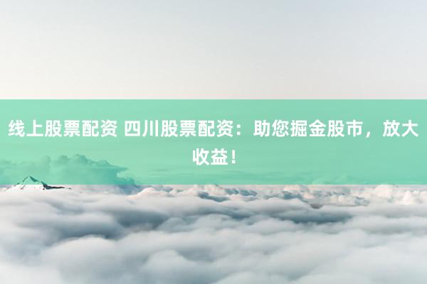 线上股票配资 四川股票配资:助您掘金股市,放大收益!