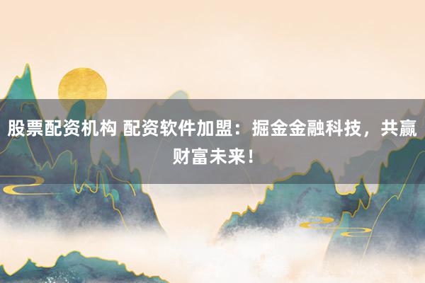 股票配资机构 配资软件加盟：掘金金融科技，共赢财富未来！