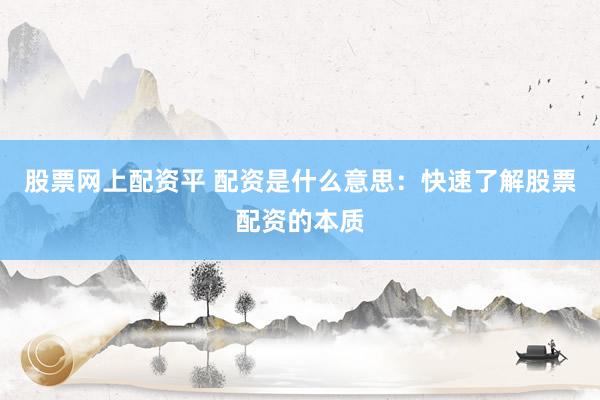 股票网上配资平 配资是什么意思:快速了解股票配资的本质