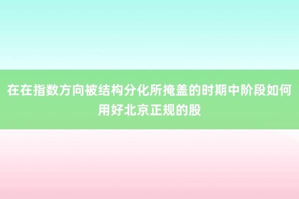 在在指数方向被结构分化所掩盖的时期中阶段如何用好北京正规的股