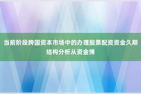 当前阶段跨国资本市场中的办理股票配资资金久期结构分析从资金博