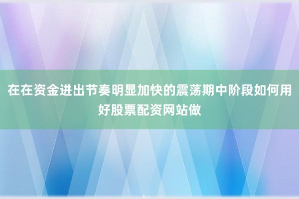 在在资金进出节奏明显加快的震荡期中阶段如何用好股票配资网站做