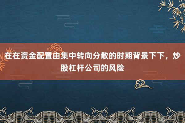 在在资金配置由集中转向分散的时期背景下下,炒股杠杆公司的风险