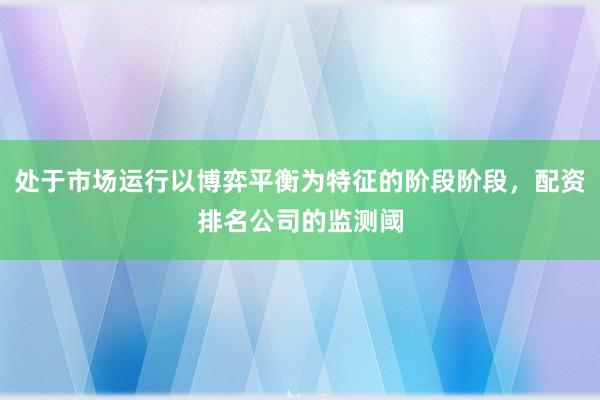 处于市场运行以博弈平衡为特征的阶段阶段,配资排名公司的监测阈