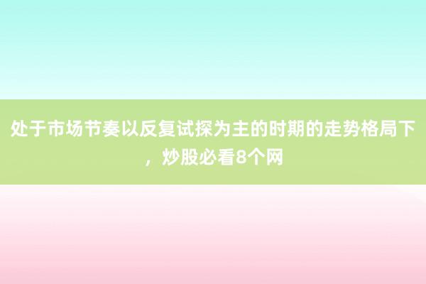 处于市场节奏以反复试探为主的时期的走势格局下,炒股必看8个网