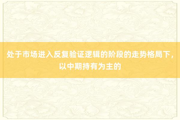 处于市场进入反复验证逻辑的阶段的走势格局下，以中期持有为主的