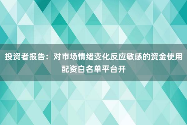 投资者报告:对市场情绪变化反应敏感的资金使用配资白名单平台开