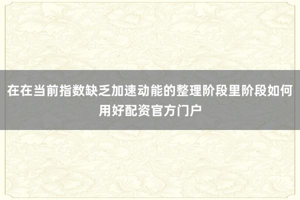 在在当前指数缺乏加速动能的整理阶段里阶段如何用好配资官方门户