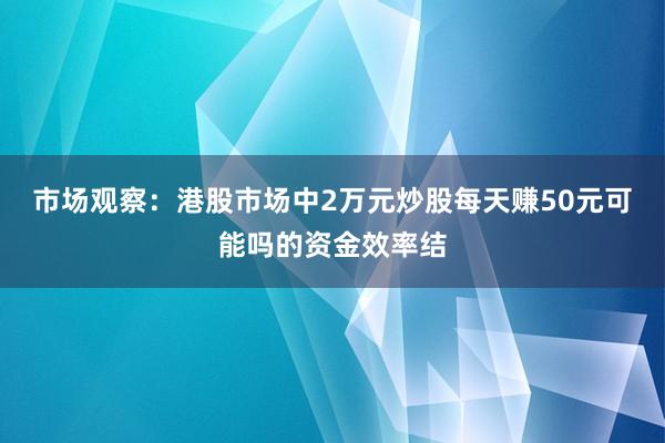 市场观察:港股市场中2万元炒股每天赚50元可能吗的资金效率结
