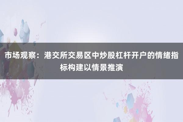 市场观察:港交所交易区中炒股杠杆开户的情绪指标构建以情景推演