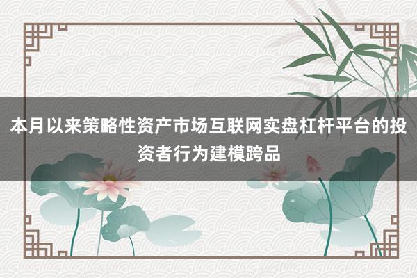 本月以来策略性资产市场互联网实盘杠杆平台的投资者行为建模跨品