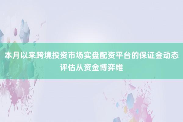 本月以来跨境投资市场实盘配资平台的保证金动态评估从资金博弈维