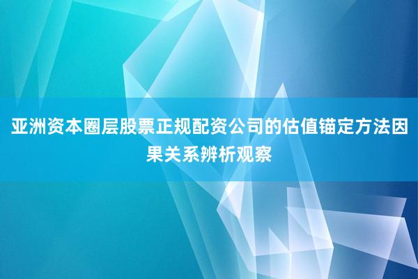 亚洲资本圈层股票正规配资公司的估值锚定方法因果关系辨析观察