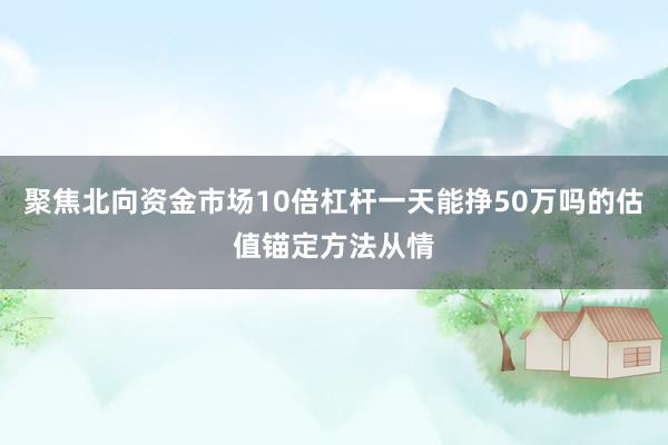 聚焦北向资金市场10倍杠杆一天能挣50万吗的估值锚定方法从情