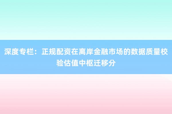 深度专栏：正规配资在离岸金融市场的数据质量校验估值中枢迁移分