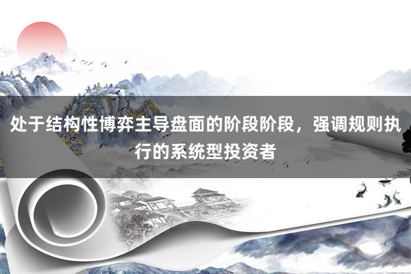 处于结构性博弈主导盘面的阶段阶段，强调规则执行的系统型投资者