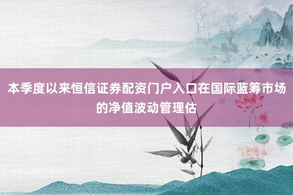 本季度以来恒信证券配资门户入口在国际蓝筹市场的净值波动管理估