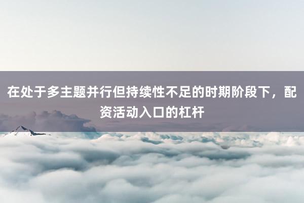 在处于多主题并行但持续性不足的时期阶段下，配资活动入口的杠杆